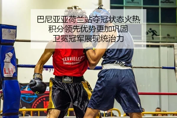 巴尼亚亚荷兰站夺冠状态火热 积分领先优势更加巩固 卫冕冠军展现统治力